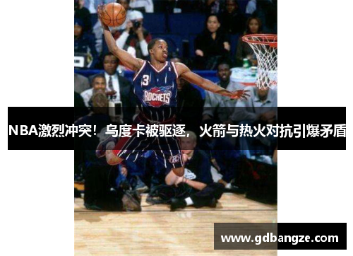 NBA激烈冲突！乌度卡被驱逐，火箭与热火对抗引爆矛盾